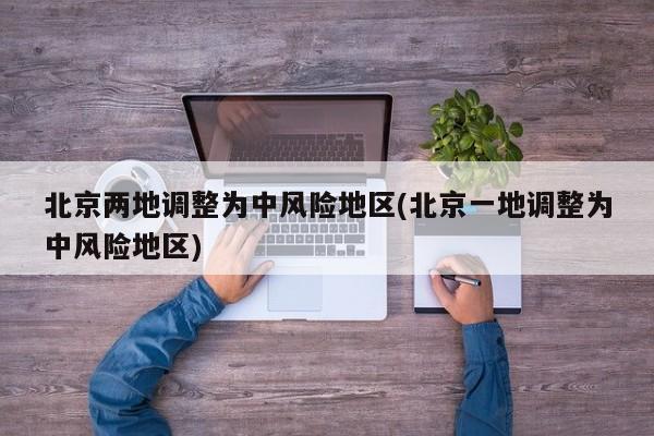 北京两地调整为中风险地区(北京一地调整为中风险地区)