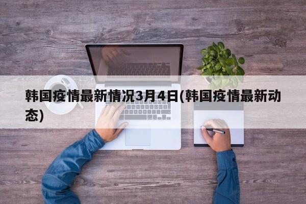 韩国疫情最新情况3月4日(韩国疫情最新动态)