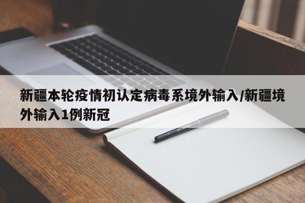 新疆本轮疫情初认定病毒系境外输入/新疆境外输入1例新冠