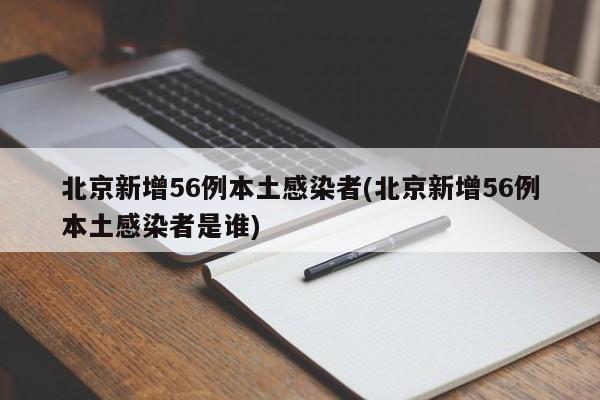 北京新增56例本土感染者(北京新增56例本土感染者是谁)