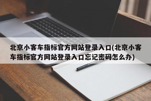 北京小客车指标官方网站登录入口(北京小客车指标官方网站登录入口忘记密码怎么办)