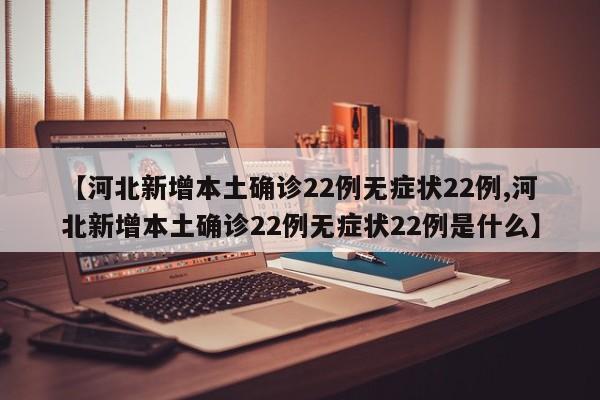 【河北新增本土确诊22例无症状22例,河北新增本土确诊22例无症状22例是什么】