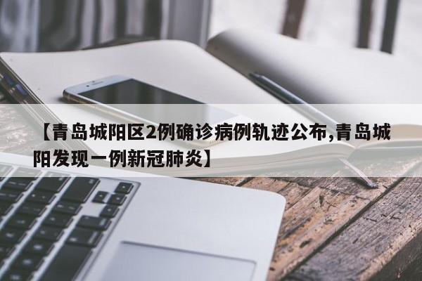 【青岛城阳区2例确诊病例轨迹公布,青岛城阳发现一例新冠肺炎】