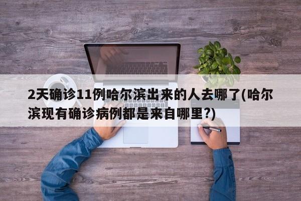 2天确诊11例哈尔滨出来的人去哪了(哈尔滨现有确诊病例都是来自哪里?)