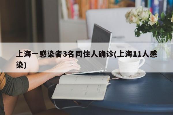 上海一感染者3名同住人确诊(上海11人感染)