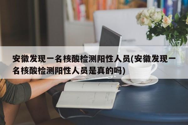 安徽发现一名核酸检测阳性人员(安徽发现一名核酸检测阳性人员是真的吗)