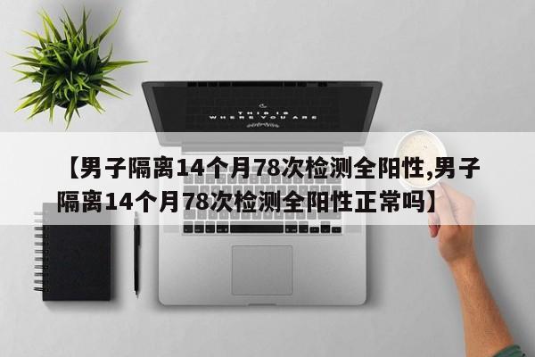 【男子隔离14个月78次检测全阳性,男子隔离14个月78次检测全阳性正常吗】