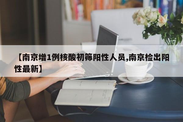 【南京增1例核酸初筛阳性人员,南京检出阳性最新】
