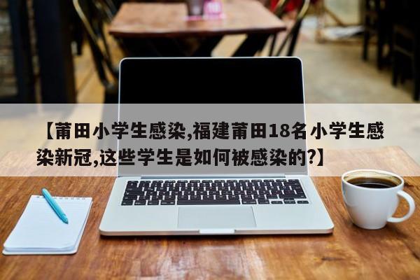 【莆田小学生感染,福建莆田18名小学生感染新冠,这些学生是如何被感染的?】