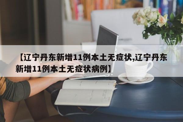 【辽宁丹东新增11例本土无症状,辽宁丹东新增11例本土无症状病例】