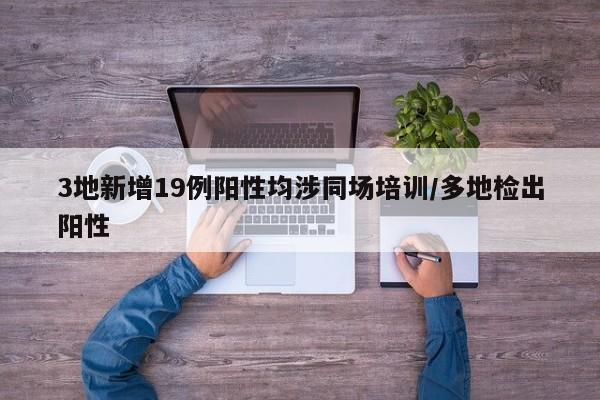 3地新增19例阳性均涉同场培训/多地检出阳性