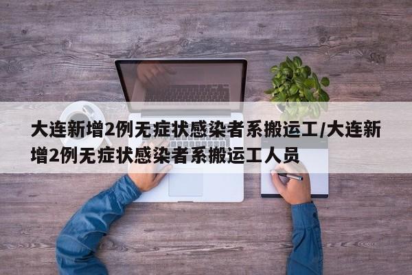 大连新增2例无症状感染者系搬运工/大连新增2例无症状感染者系搬运工人员