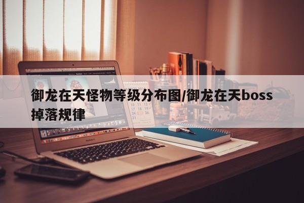 御龙在天怪物等级分布图/御龙在天boss掉落规律