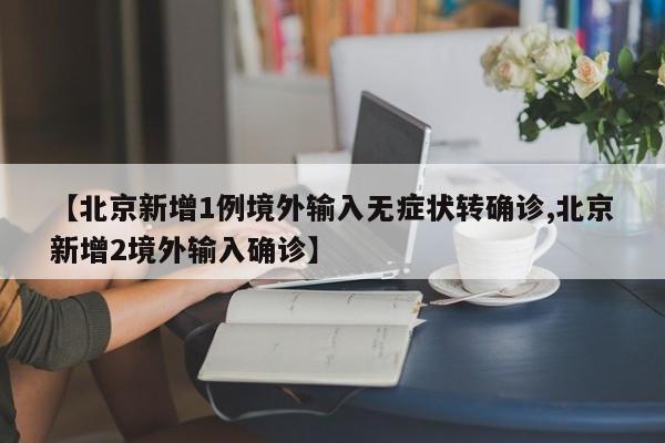 【北京新增1例境外输入无症状转确诊,北京新增2境外输入确诊】