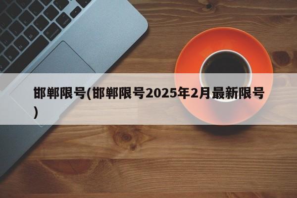 邯郸限号(邯郸限号2025年2月最新限号)