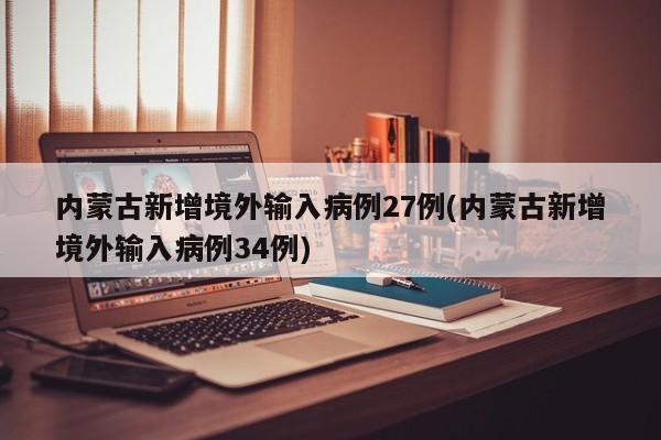 内蒙古新增境外输入病例27例(内蒙古新增境外输入病例34例)