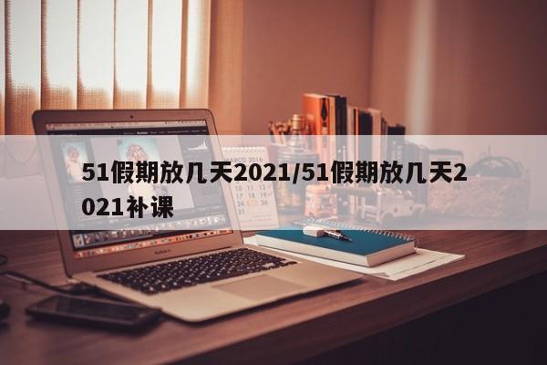 51假期放几天2021/51假期放几天2021补课