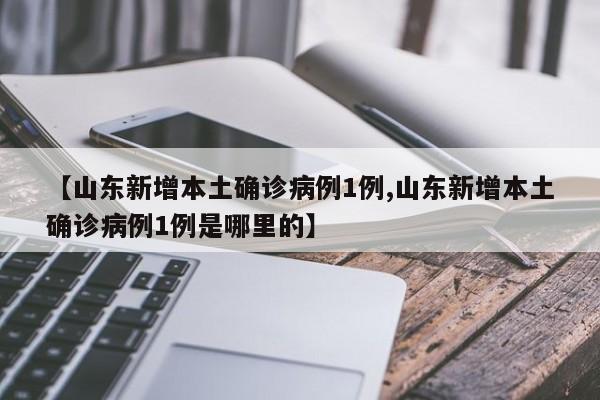 【山东新增本土确诊病例1例,山东新增本土确诊病例1例是哪里的】