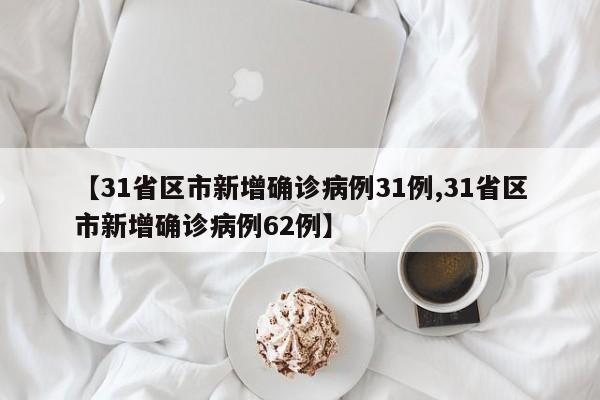 【31省区市新增确诊病例31例,31省区市新增确诊病例62例】