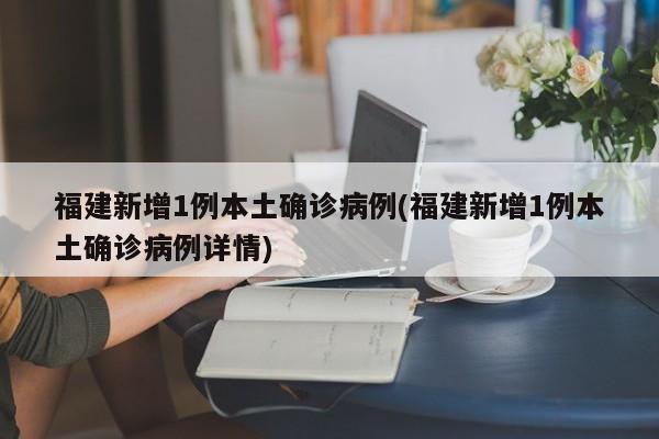福建新增1例本土确诊病例(福建新增1例本土确诊病例详情)