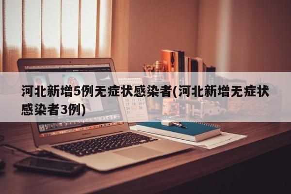 河北新增5例无症状感染者(河北新增无症状感染者3例)