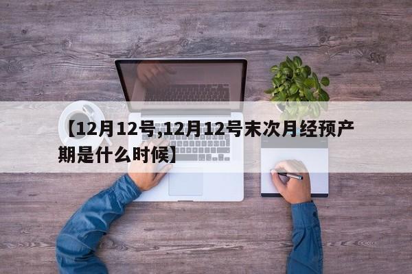 【12月12号,12月12号末次月经预产期是什么时候】
