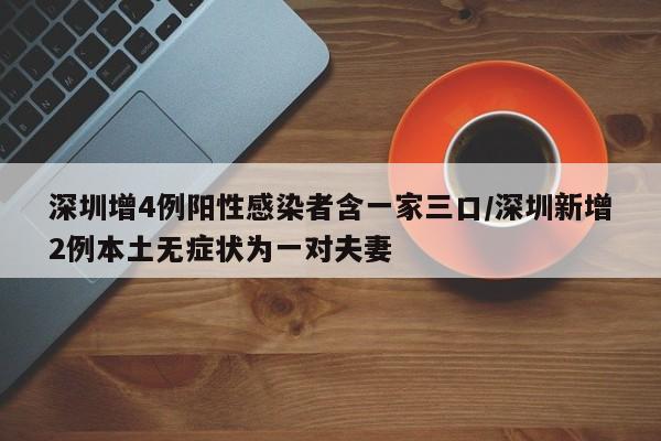 深圳增4例阳性感染者含一家三口/深圳新增2例本土无症状为一对夫妻