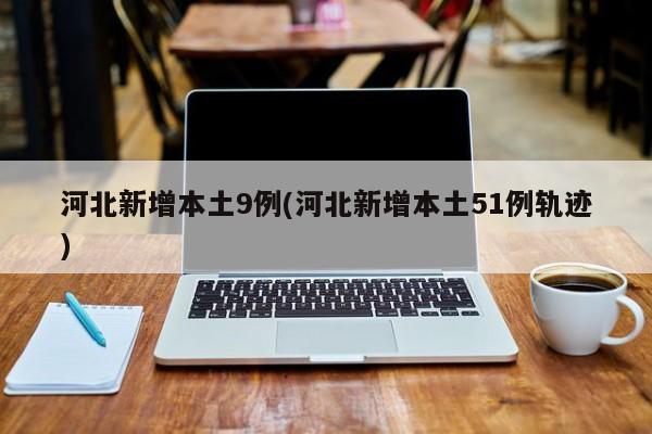 河北新增本土9例(河北新增本土51例轨迹)