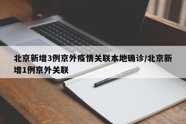 北京新增3例京外疫情关联本地确诊/北京新增1例京外关联