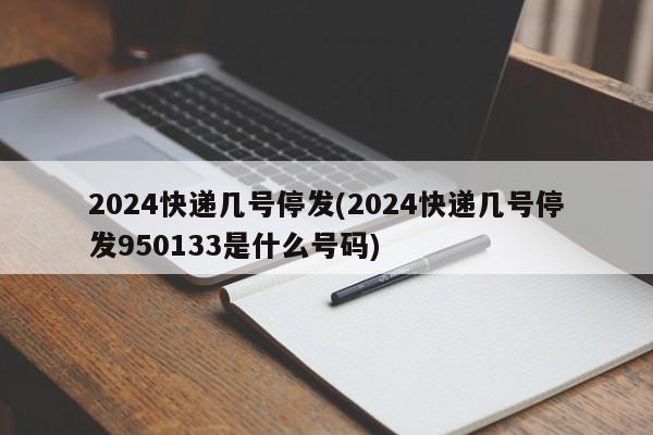 2024快递几号停发(2024快递几号停发950133是什么号码)
