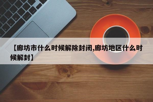 【廊坊市什么时候解除封闭,廊坊地区什么时候解封】