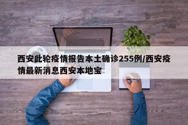 西安此轮疫情报告本土确诊255例/西安疫情最新消息西安本地宝