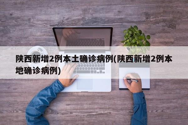 陕西新增2例本土确诊病例(陕西新增2例本地确诊病例)
