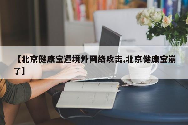 【北京健康宝遭境外网络攻击,北京健康宝崩了】