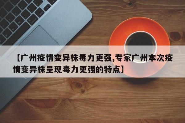 【广州疫情变异株毒力更强,专家广州本次疫情变异株呈现毒力更强的特点】