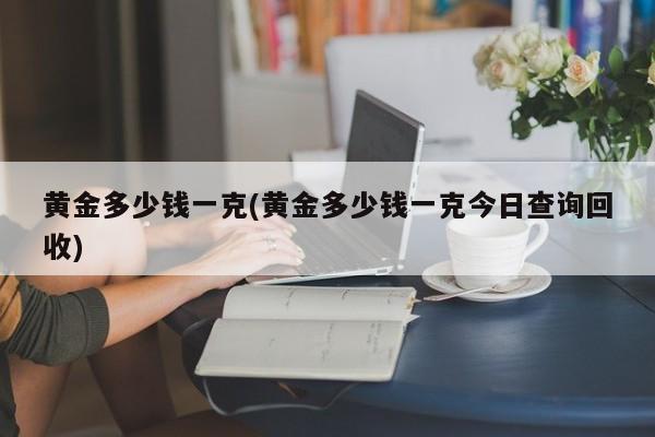 黄金多少钱一克(黄金多少钱一克今日查询回收)