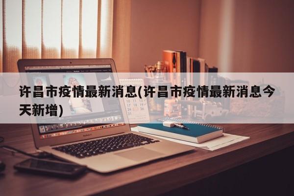 许昌市疫情最新消息(许昌市疫情最新消息今天新增)
