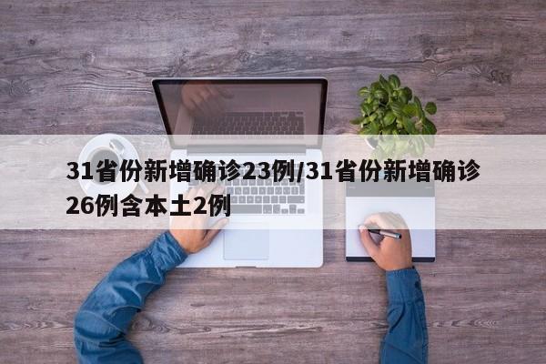 31省份新增确诊23例/31省份新增确诊26例含本土2例