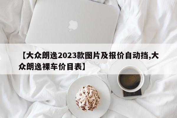 【大众朗逸2023款图片及报价自动挡,大众朗逸裸车价目表】