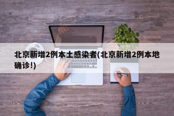 北京新增2例本土感染者(北京新增2例本地确诊!)
