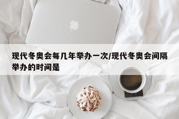 现代冬奥会每几年举办一次/现代冬奥会间隔举办的时间是