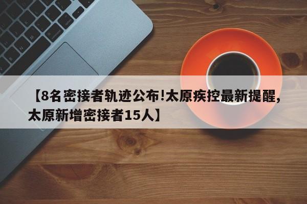 【8名密接者轨迹公布!太原疾控最新提醒,太原新增密接者15人】