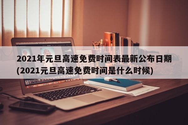 2021年元旦高速免费时间表最新公布日期(2021元旦高速免费时间是什么时候)