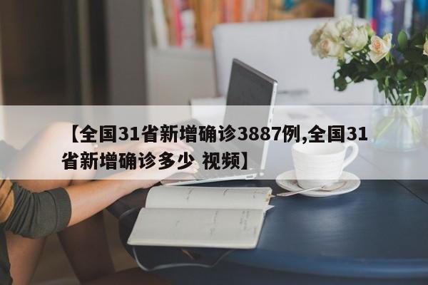 【全国31省新增确诊3887例,全国31省新增确诊多少 视频】