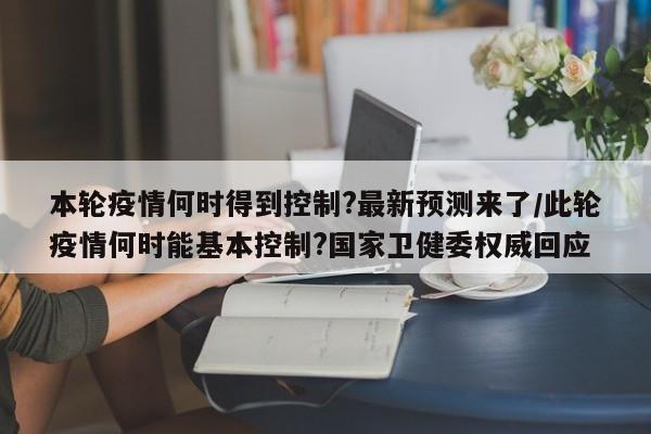 本轮疫情何时得到控制?最新预测来了/此轮疫情何时能基本控制?国家卫健委权威回应