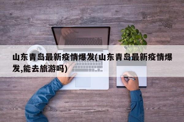 山东青岛最新疫情爆发(山东青岛最新疫情爆发,能去旅游吗)