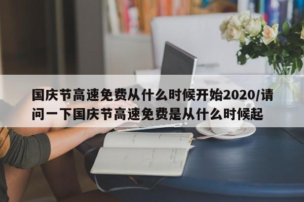 国庆节高速免费从什么时候开始2020/请问一下国庆节高速免费是从什么时候起