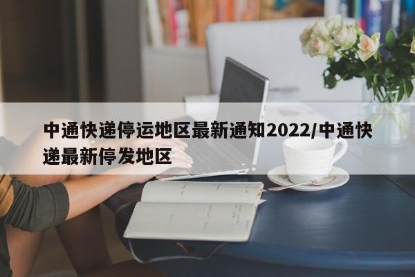 中通快递停运地区最新通知2022/中通快递最新停发地区