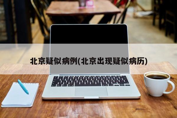 北京疑似病例(北京出现疑似病历)