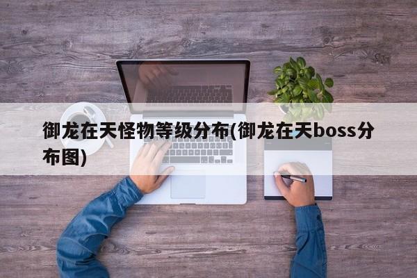 御龙在天怪物等级分布(御龙在天boss分布图)
